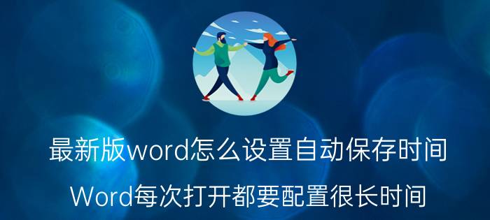 最新版word怎么设置自动保存时间 Word每次打开都要配置很长时间，怎么取消配置？